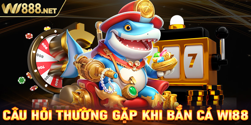 FAQs - Các câu hỏi xoay quanh sảnh game bắn cá Wi88